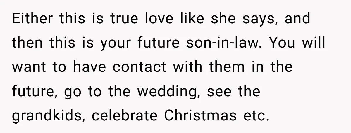 Either this is true love like she says, and then this is your future son-in-law. You will want to have contact with them in the future, go to the wedding,...