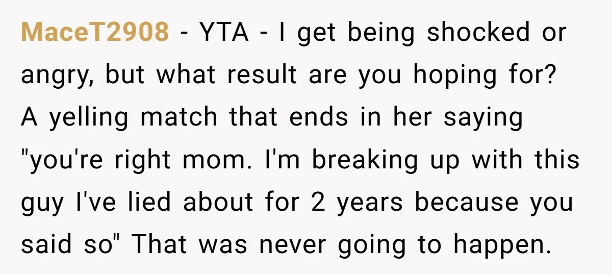 MaceT2908 - YTA - I get being shocked or angry, but what result are you hoping for? A yelling match that ends in her saying "you're right mom. I'm breaking...