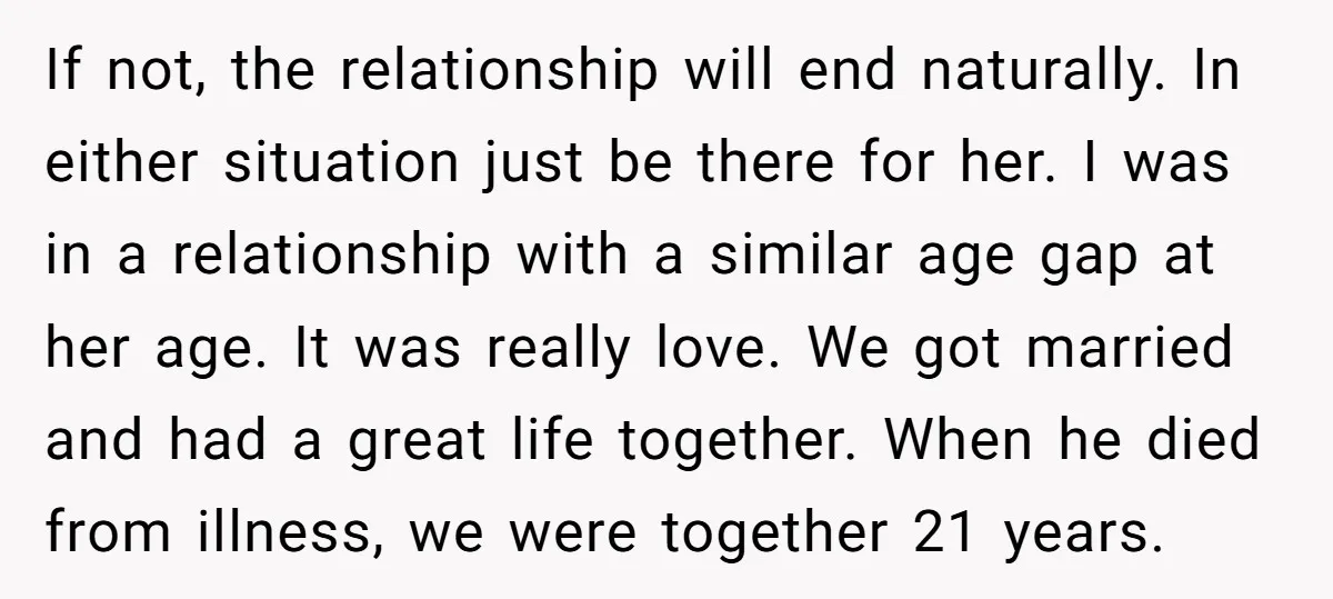 If not, the relationship will end naturally. In either situation just be there for her. I was in a relationship with a similar age gap at her age. It was...