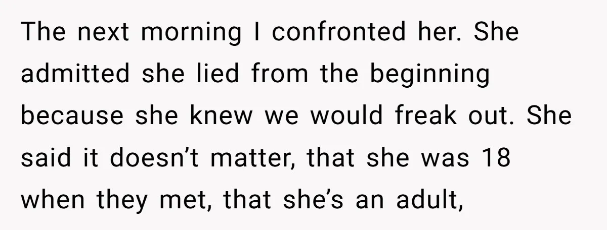 The next morning I confronted her. She admitted she lied from the beginning because she knew we would freak out. She said it doesn’t matter, that she was 18 when...