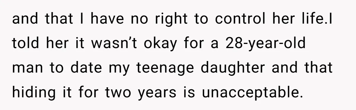 and that I have no right to control her life.I told her it wasn’t okay for a 28-year-old man to date my teenage daughter and that hiding it for two...