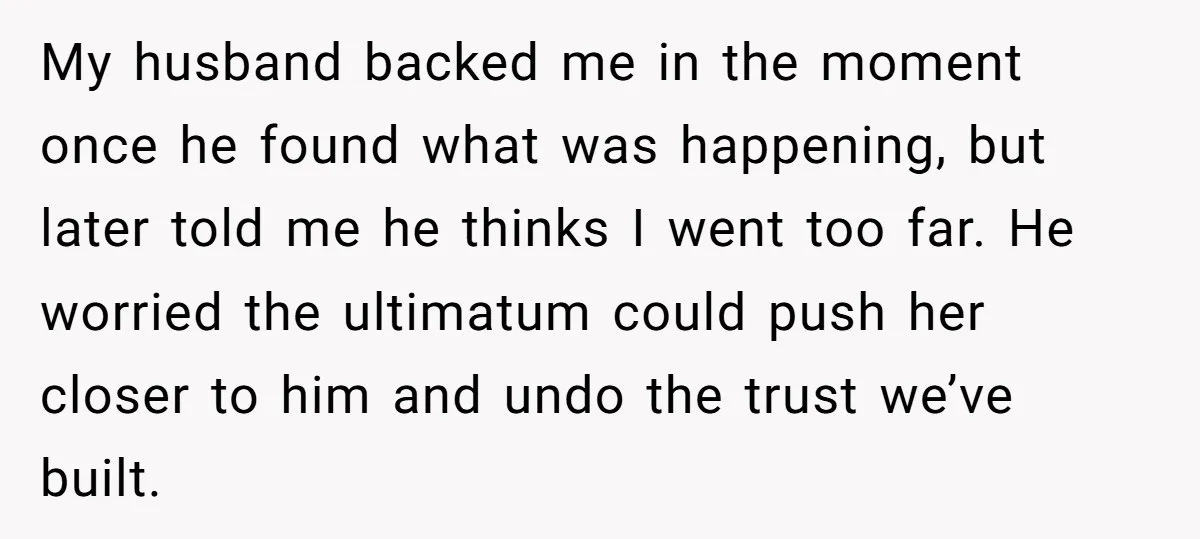 My husband backed me in the moment once he found what was happening, but later told me he thinks I went too far. He worried the ultimatum could push her...