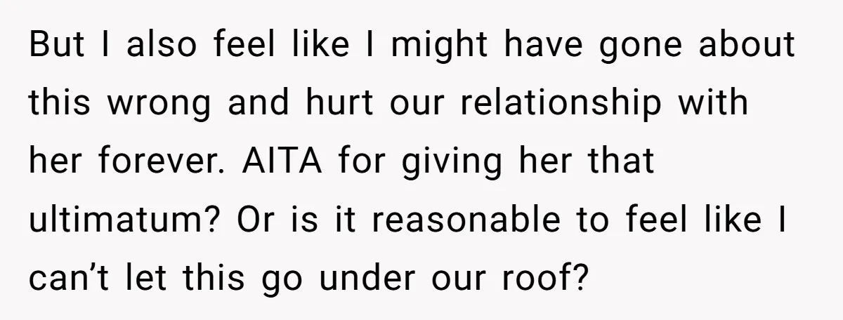 But I also feel like I might have gone about this wrong and hurt our relationship with her forever. AITA for giving her that ultimatum? Or is it reasonable to...