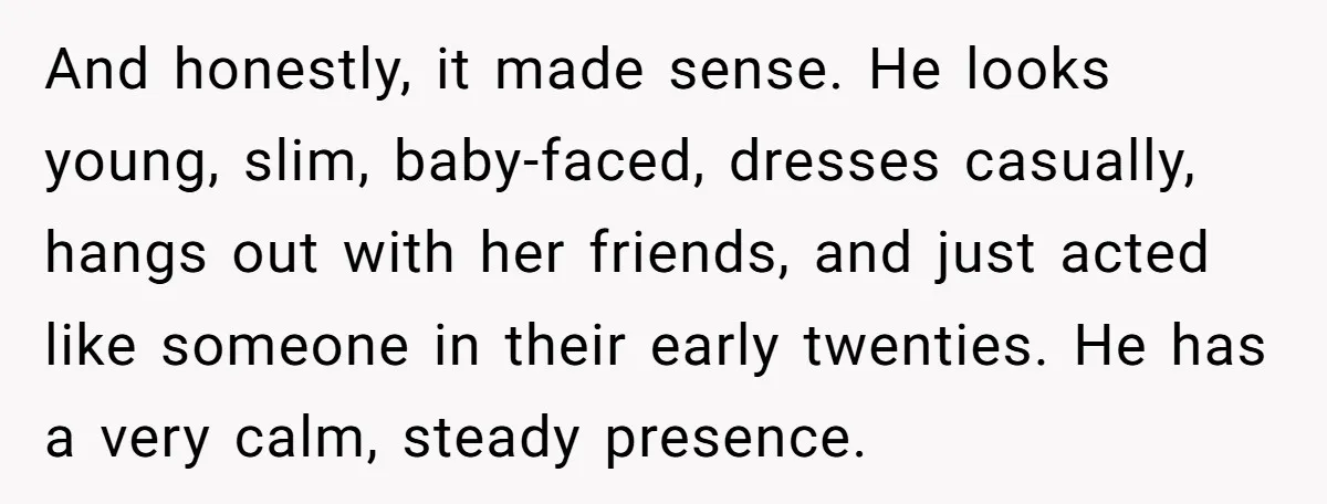 And honestly, it made sense. He looks young, slim, baby-faced, dresses casually, hangs out with her friends, and just acted like someone in their early twenties. He has a very...