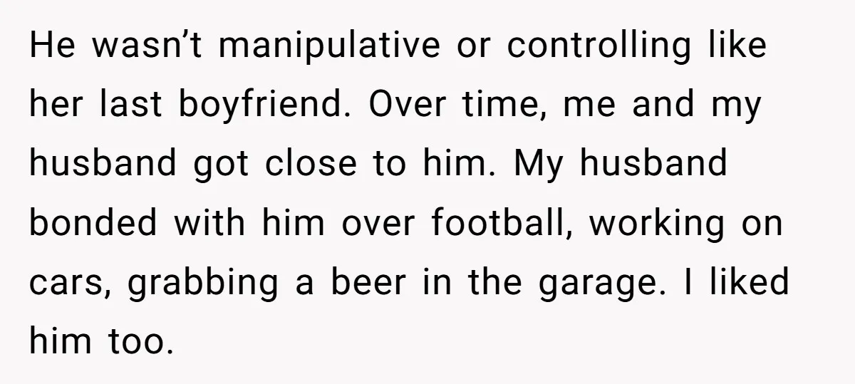 He wasn’t manipulative or controlling like her last boyfriend. Over time, me and my husband got close to him. My husband bonded with him over football, working on cars, grabbing...