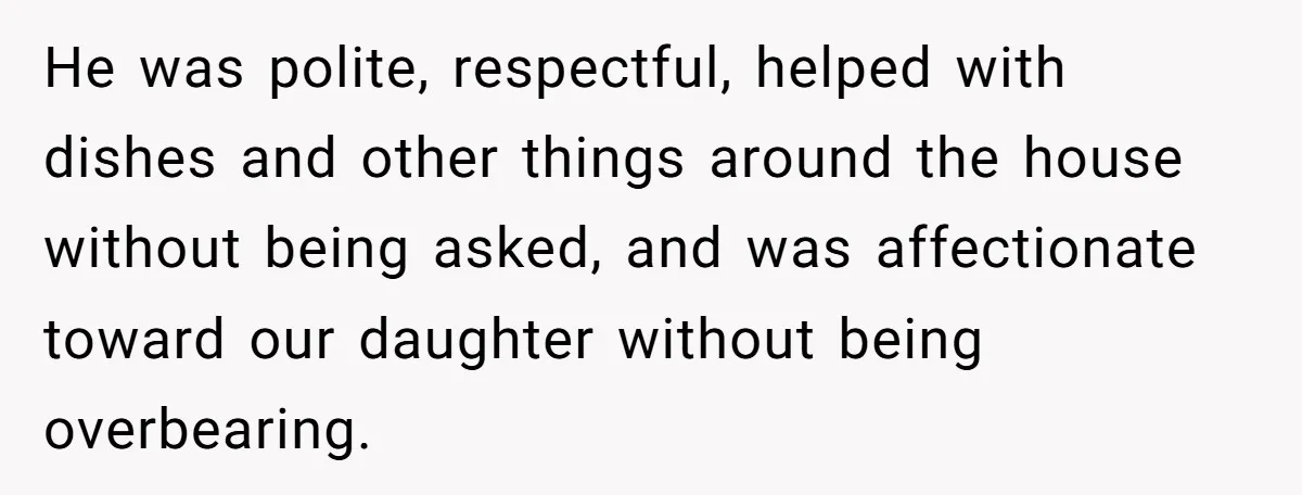 He was polite, respectful, helped with dishes and other things around the house without being asked, and was affectionate toward our daughter without being overbearing.
