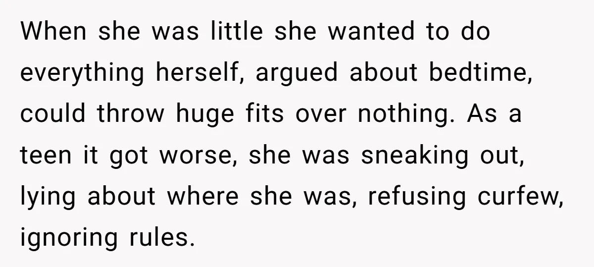 When she was little she wanted to do everything herself, argued about bedtime, could throw huge fits over nothing. As a teen it got worse, she was sneaking out, lying...