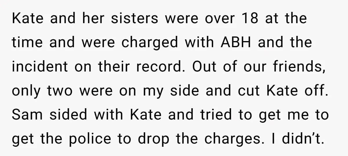 Kate and her sisters were over 18 at the time and were charged with ABH and the incident on their record. Out of our friends, only two were on my...