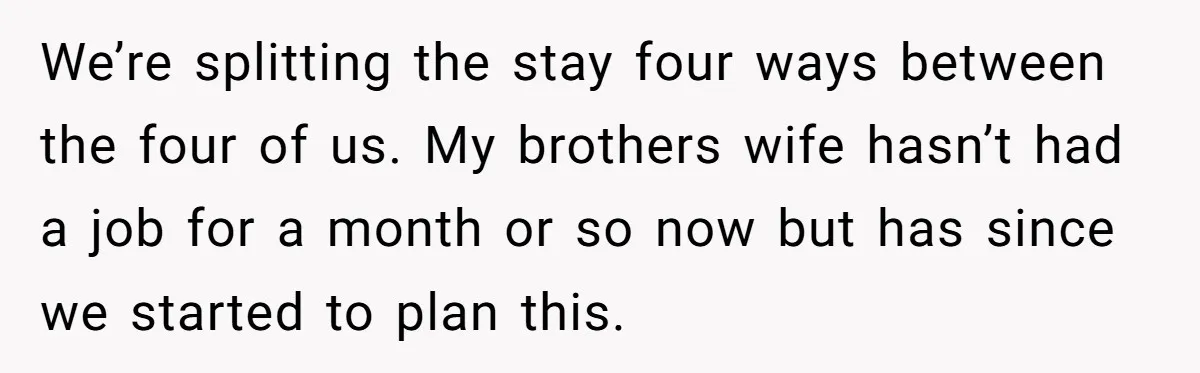 We’re splitting the stay four ways between the four of us. My brothers wife hasn’t had a job for a month or so now but has since we started to...