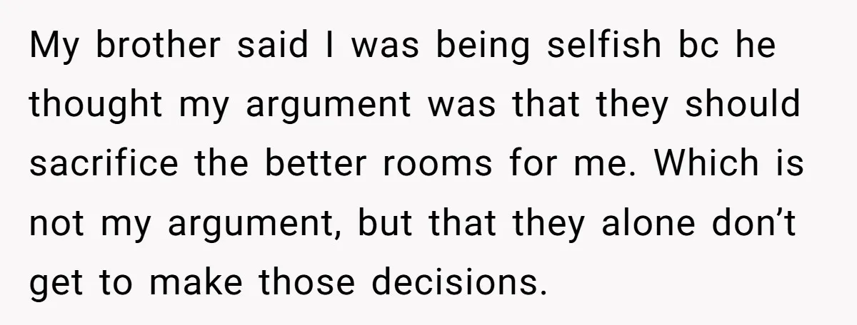 My brother said I was being selfish bc he thought my argument was that they should sacrifice the better rooms for me. Which is not my argument, but that they...