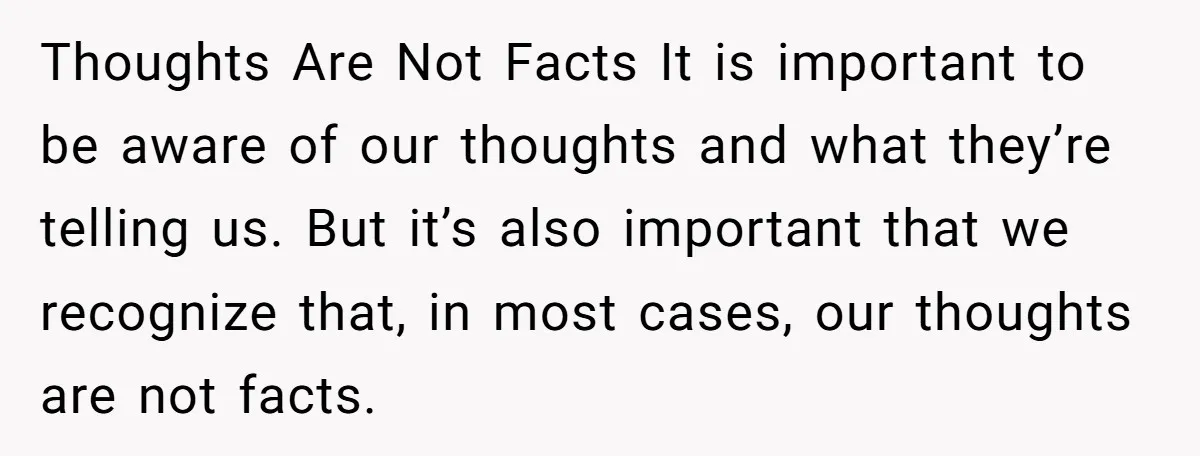 Thoughts Are Not Facts It is important to be aware of our thoughts and what they’re telling us. But it’s also important that we recognize that, in most cases, our...