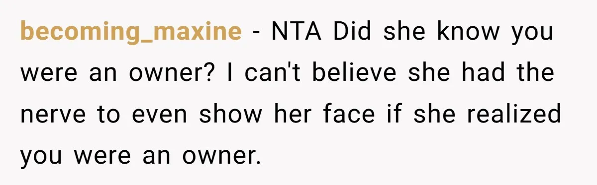 becoming_maxine − NTA Did she know you were an owner? I can't believe she had the nerve to even show her face if she realized you were an owner.