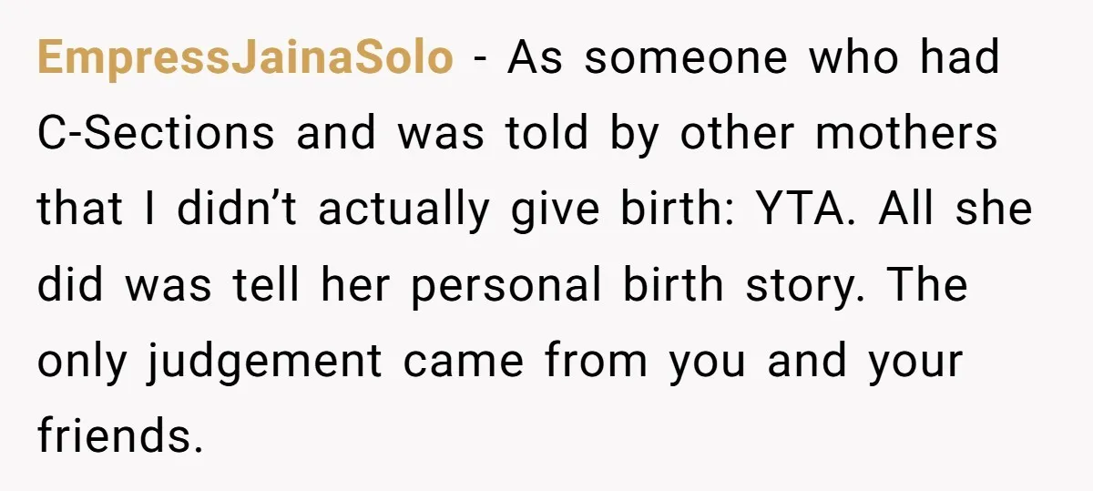 EmpressJainaSolo − As someone who had C-Sections and was told by other mothers that I didn’t actually give birth: YTA. All she did was tell her personal birth story. The...
