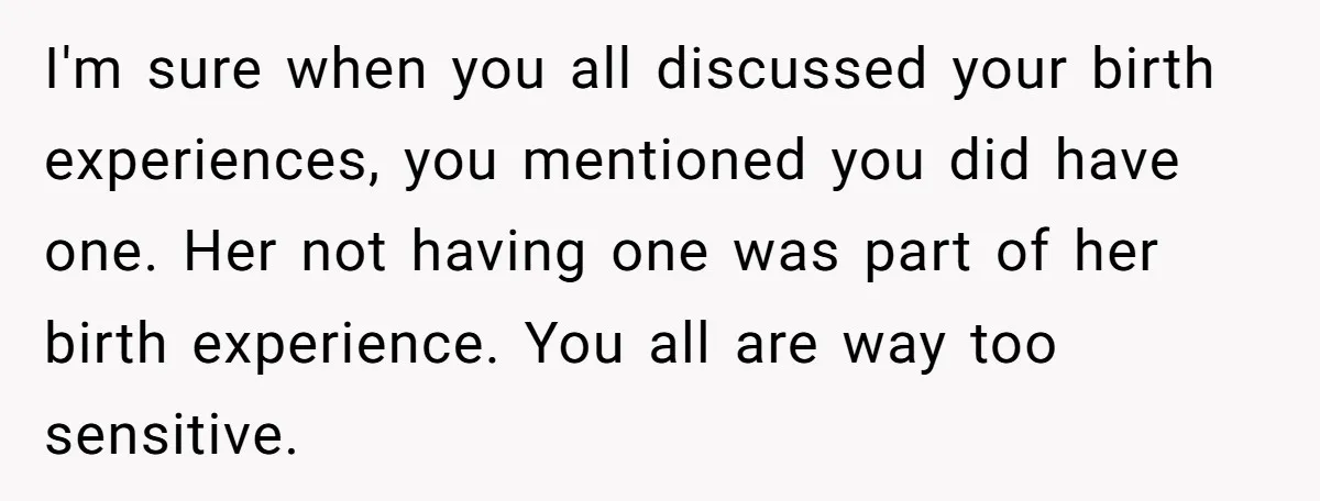 I'm sure when you all discussed your birth experiences, you mentioned you did have one. Her not having one was part of her birth experience. You all are way too...