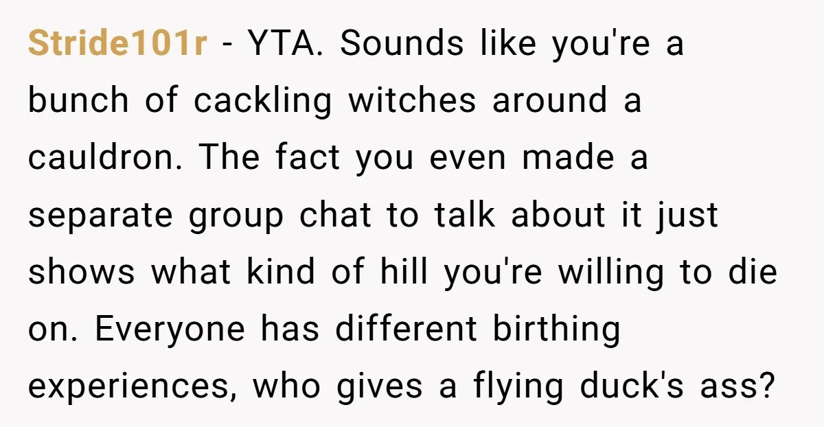 Stride101r − YTA. Sounds like you're a bunch of cackling witches around a cauldron. The fact you even made a separate group chat to talk about it just shows what...
