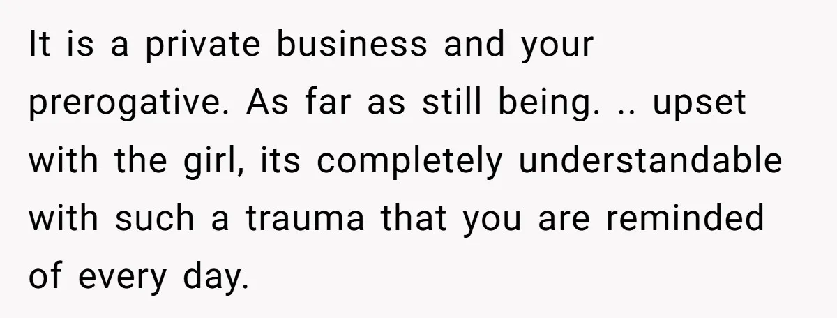 It is a private business and your prerogative. As far as still being. .. upset with the girl, its completely understandable with such a trauma that you are reminded of...