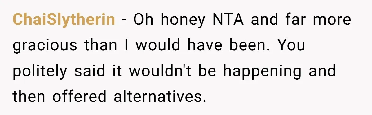 ChaiSlytherin − Oh honey NTA and far more gracious than I would have been. You politely said it wouldn't be happening and then offered alternatives.