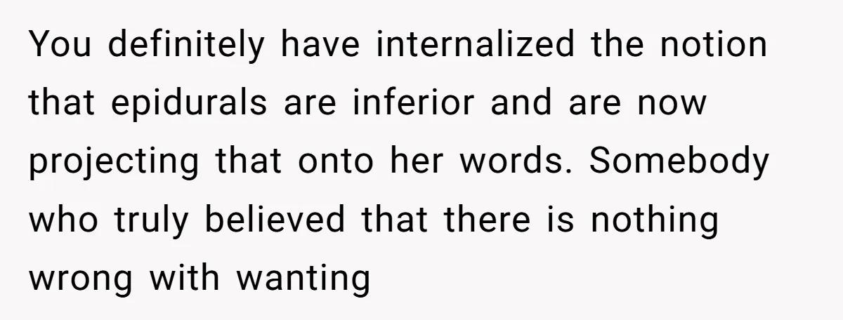 You definitely have internalized the notion that epidurals are inferior and are now projecting that onto her words. Somebody who truly believed that there is nothing wrong with wanting