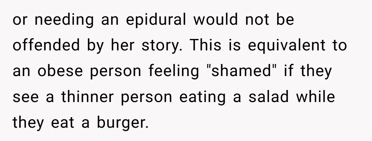 or needing an epidural would not be offended by her story. This is equivalent to an obese person feeling "shamed" if they see a thinner person eating a salad while...