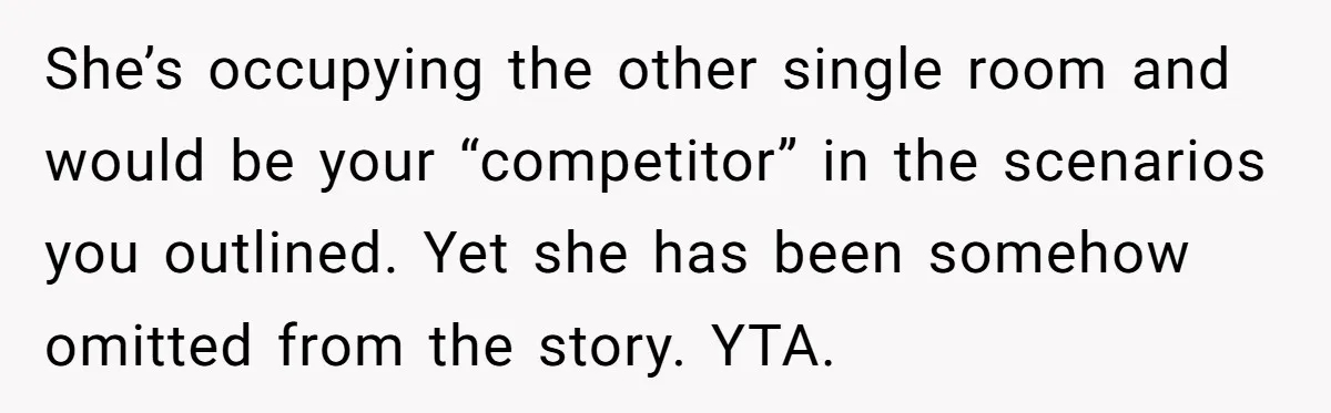 She’s occupying the other single room and would be your “competitor” in the scenarios you outlined. Yet she has been somehow omitted from the story. YTA.