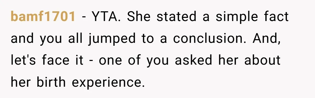 bamf1701 − YTA. She stated a simple fact and you all jumped to a conclusion. And, let's face it - one of you asked her about her birth experience.