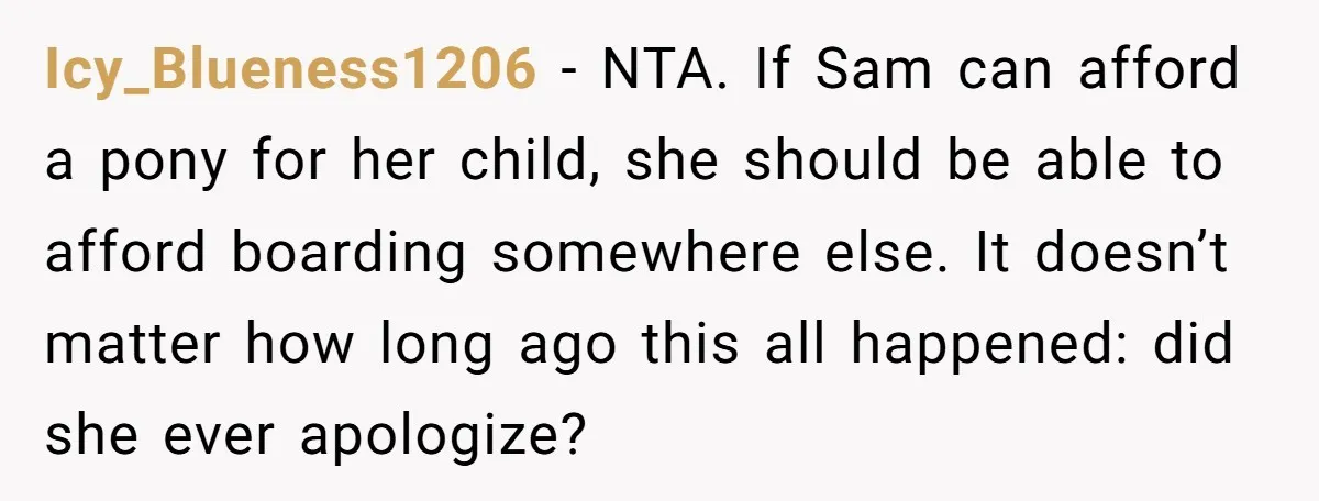 Icy_Blueness1206 − NTA. If Sam can afford a pony for her child, she should be able to afford boarding somewhere else. It doesn’t matter how long ago this all happened:...