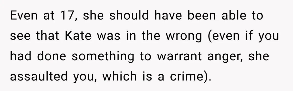 Even at 17, she should have been able to see that Kate was in the wrong (even if you had done something to warrant anger, she assaulted you, which is...