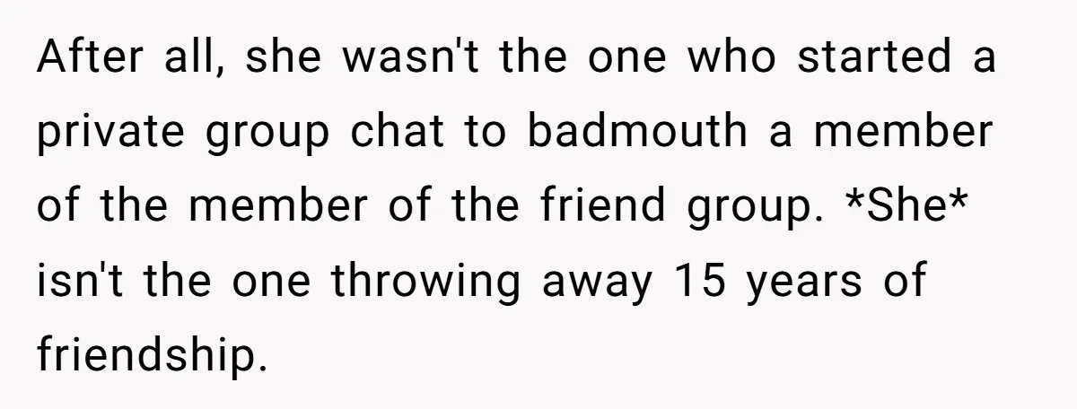 After all, she wasn't the one who started a private group chat to badmouth a member of the member of the friend group. *She* isn't the one throwing away 15...