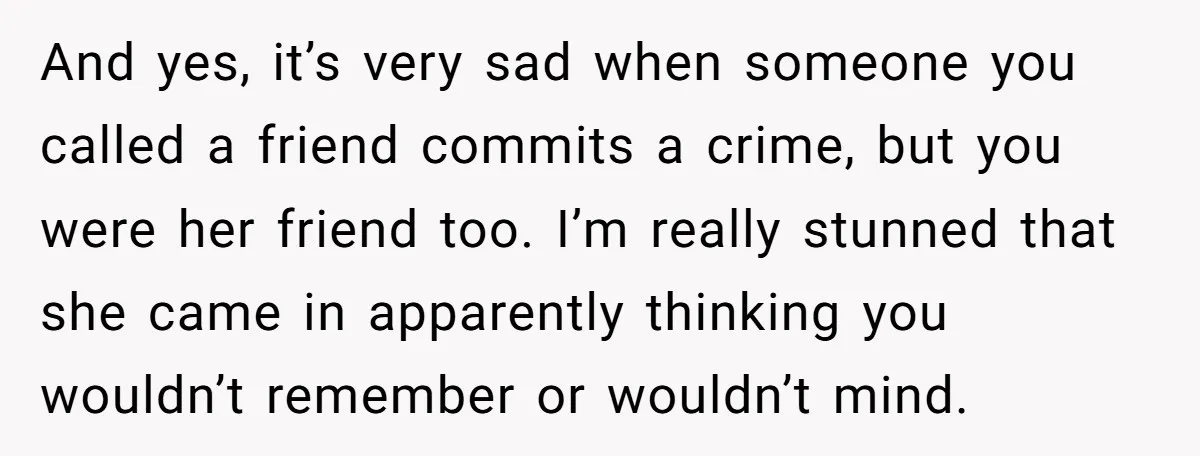 And yes, it’s very sad when someone you called a friend commits a crime, but you were her friend too. I’m really stunned that she came in apparently thinking you...