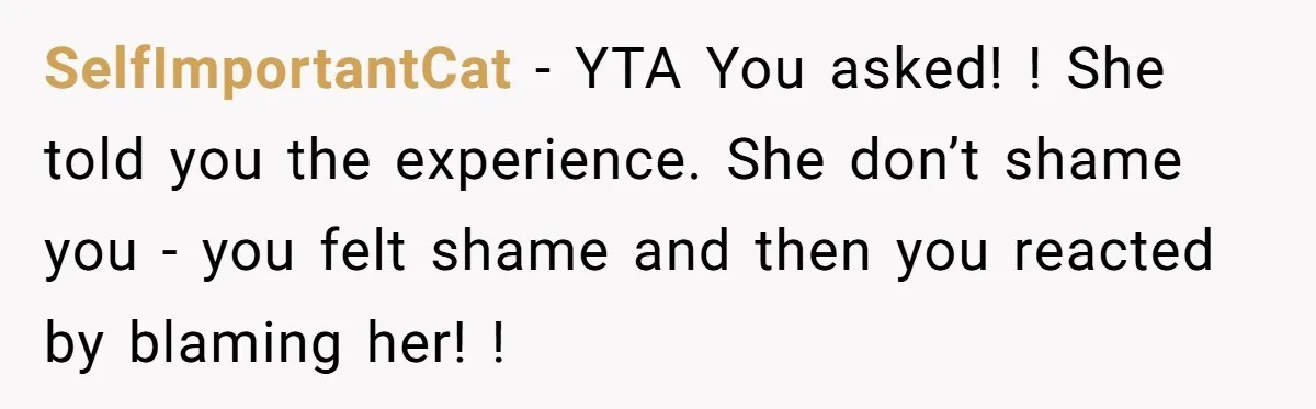 SelfImportantCat − YTA You asked! ! She told you the experience. She don’t shame you - you felt shame and then you reacted by blaming her! !