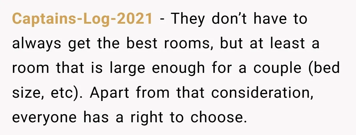 Captains-Log-2021 − They don’t have to always get the best rooms, but at least a room that is large enough for a couple (bed size, etc). Apart from that consideration,...