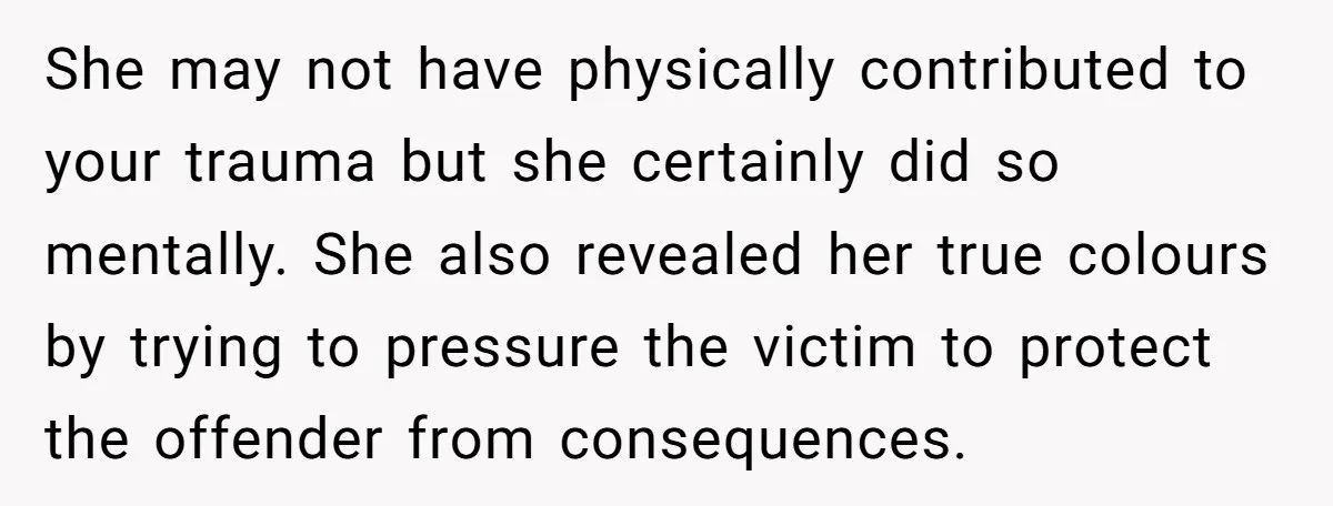 She may not have physically contributed to your trauma but she certainly did so mentally. She also revealed her true colours by trying to pressure the victim to protect the...