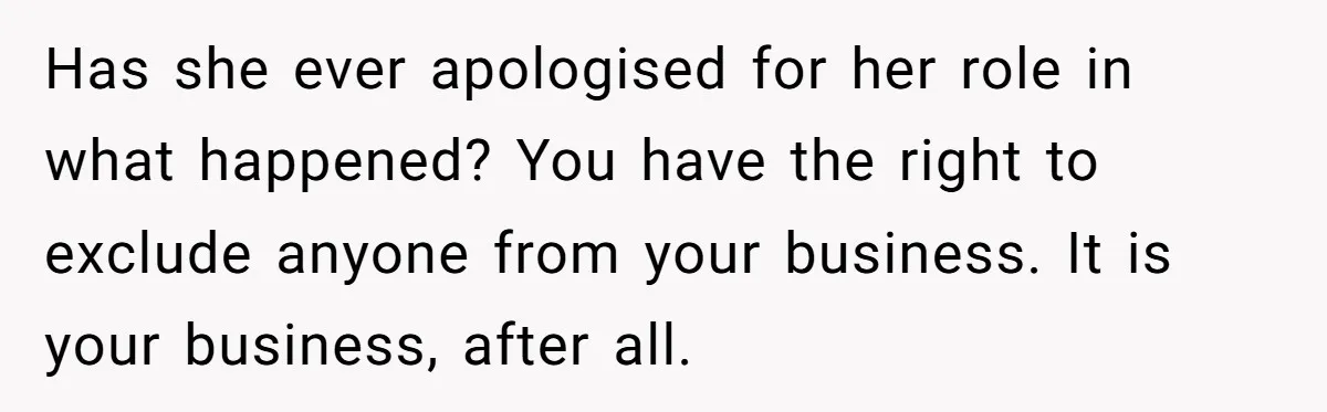 Has she ever apologised for her role in what happened? You have the right to exclude anyone from your business. It is your business, after all.