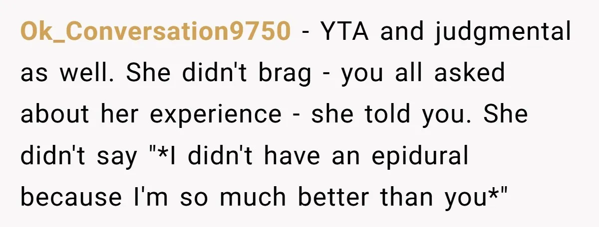 Ok_Conversation9750 − YTA and judgmental as well. She didn't brag - you all asked about her experience - she told you. She didn't say "*I didn't have an epidural because...