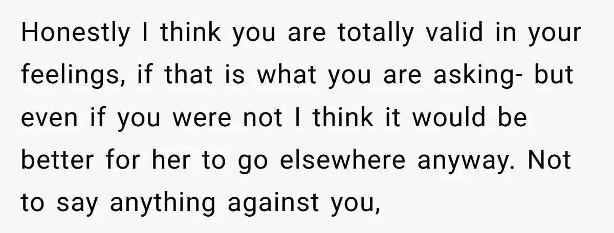 Honestly I think you are totally valid in your feelings, if that is what you are asking- but even if you were not I think it would be better for...