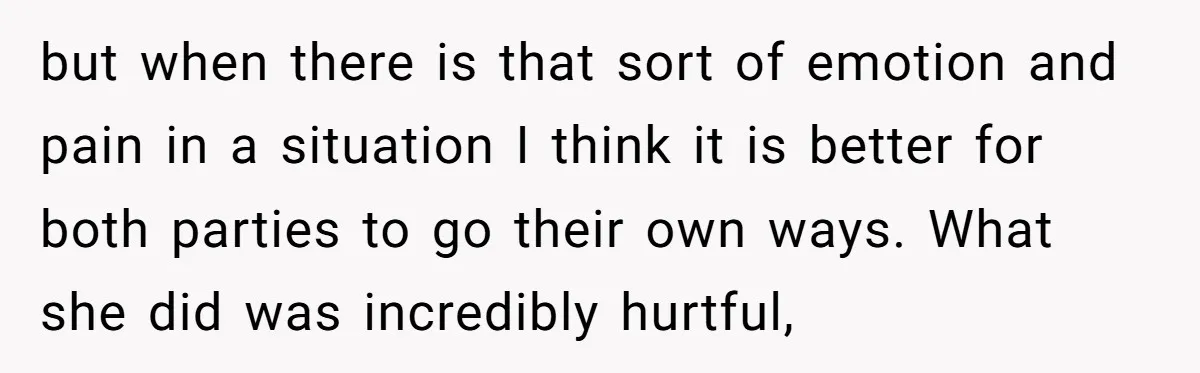 but when there is that sort of emotion and pain in a situation I think it is better for both parties to go their own ways. What she did was...
