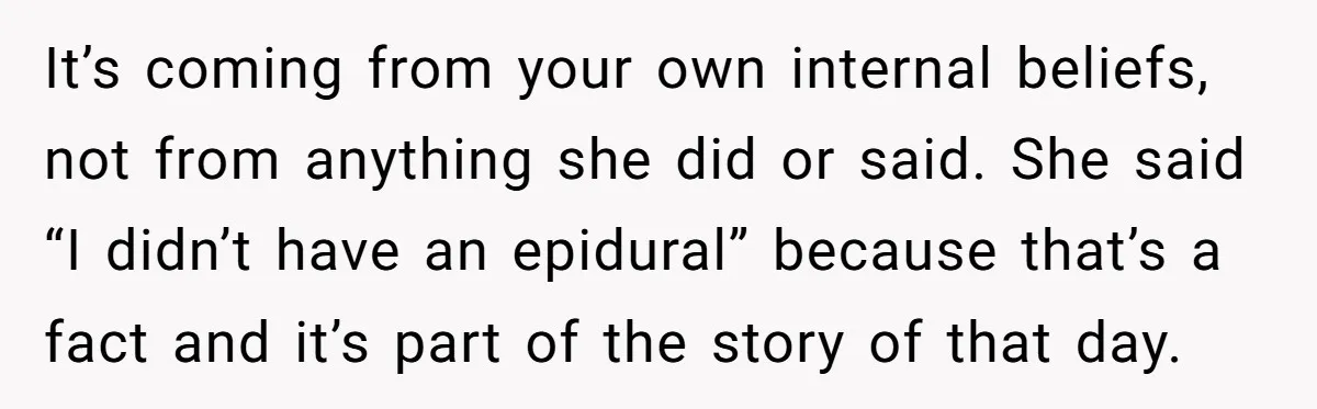 It’s coming from your own internal beliefs, not from anything she did or said. She said “I didn’t have an epidural” because that’s a fact and it’s part of the...