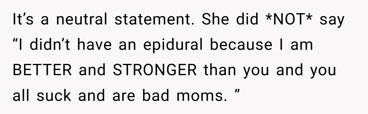 It’s a neutral statement. She did *NOT* say “I didn’t have an epidural because I am BETTER and STRONGER than you and you all suck and are bad moms. ”