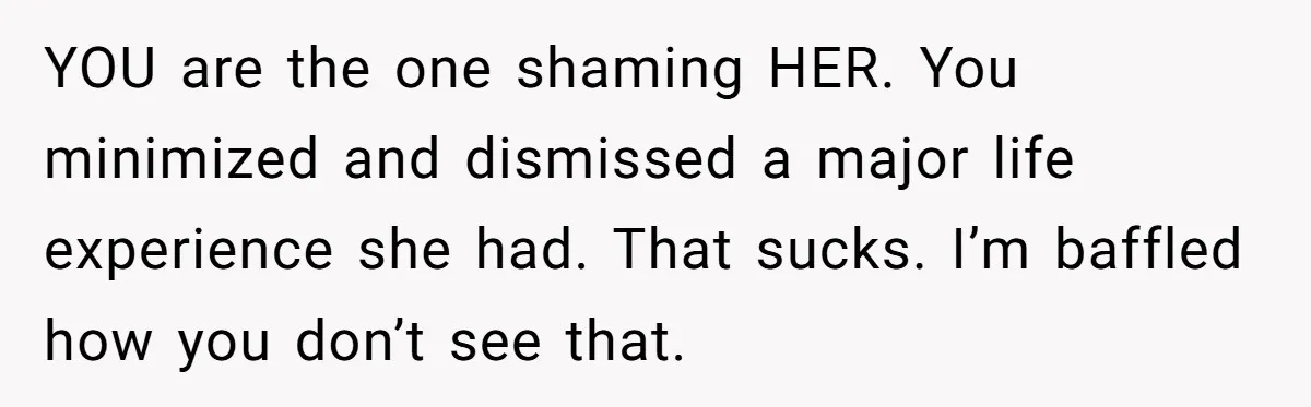 YOU are the one shaming HER. You minimized and dismissed a major life experience she had. That sucks. I’m baffled how you don’t see that.