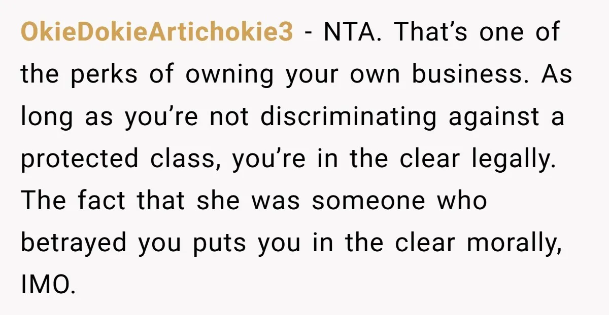 OkieDokieArtichokie3 − NTA. That’s one of the perks of owning your own business. As long as you’re not discriminating against a protected class, you’re in the clear legally. The fact...