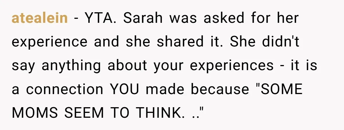 atealein − YTA. Sarah was asked for her experience and she shared it. She didn't say anything about your experiences - it is a connection YOU made because "SOME MOMS...