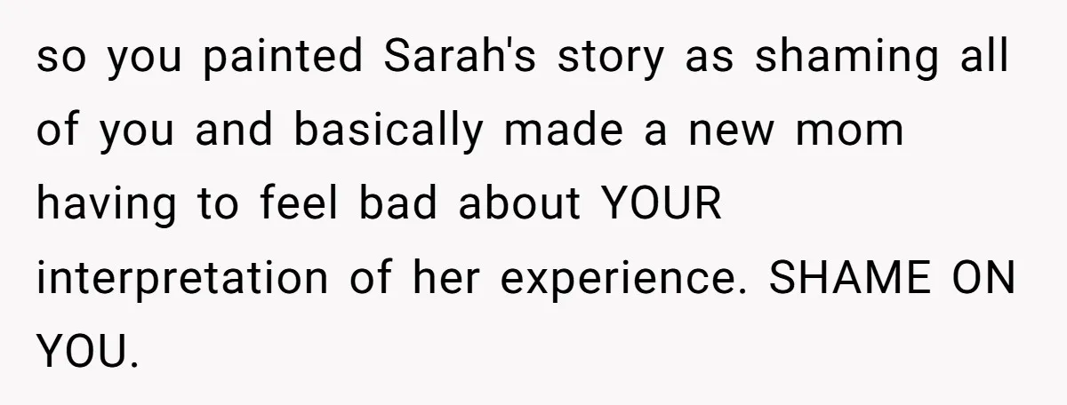 so you painted Sarah's story as shaming all of you and basically made a new mom having to feel bad about YOUR interpretation of her experience. SHAME ON YOU.