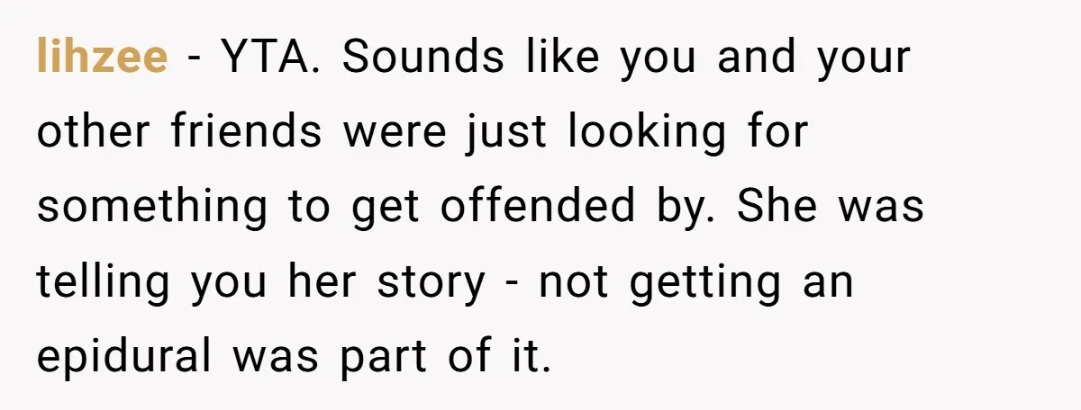 lihzee − YTA. Sounds like you and your other friends were just looking for something to get offended by. She was telling you her story - not getting an epidural...