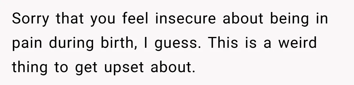 Sorry that you feel insecure about being in pain during birth, I guess. This is a weird thing to get upset about.