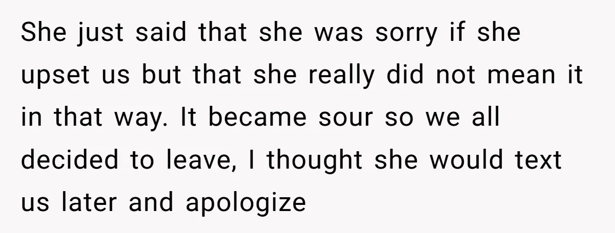 She just said that she was sorry if she upset us but that she really did not mean it in that way. It became sour so we all decided to...