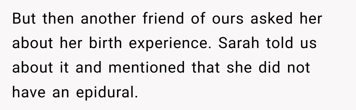 But then another friend of ours asked her about her birth experience. Sarah told us about it and mentioned that she did not have an epidural.