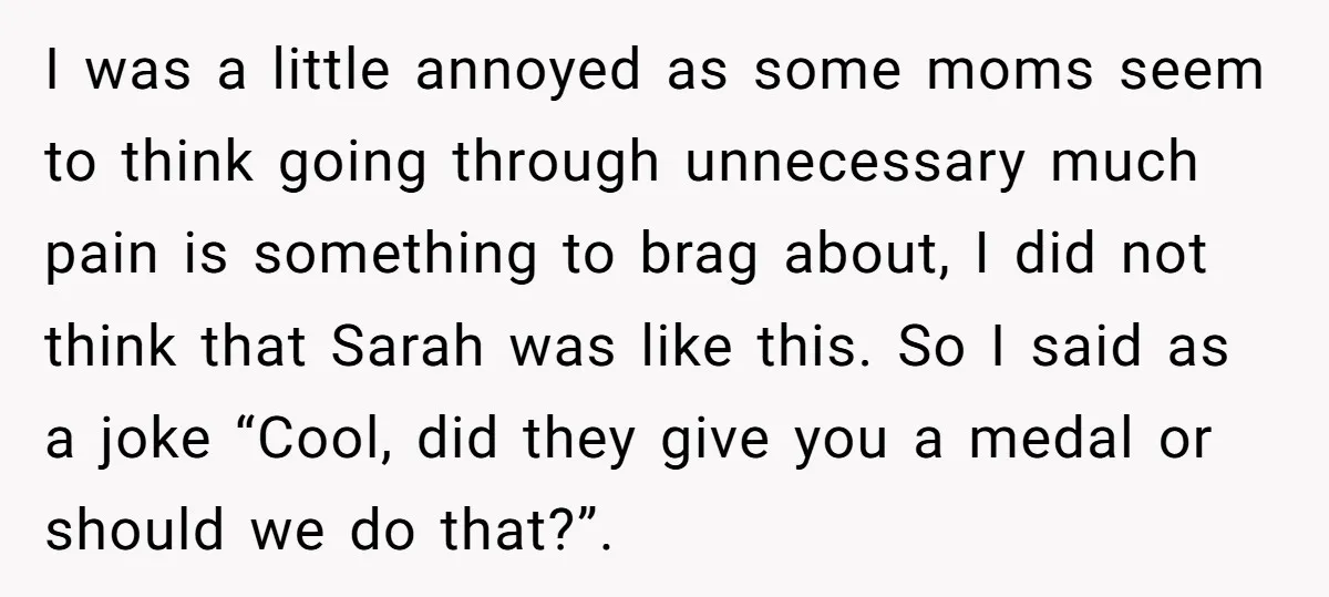 I was a little annoyed as some moms seem to think going through unnecessary much pain is something to brag about, I did not think that Sarah was like this....