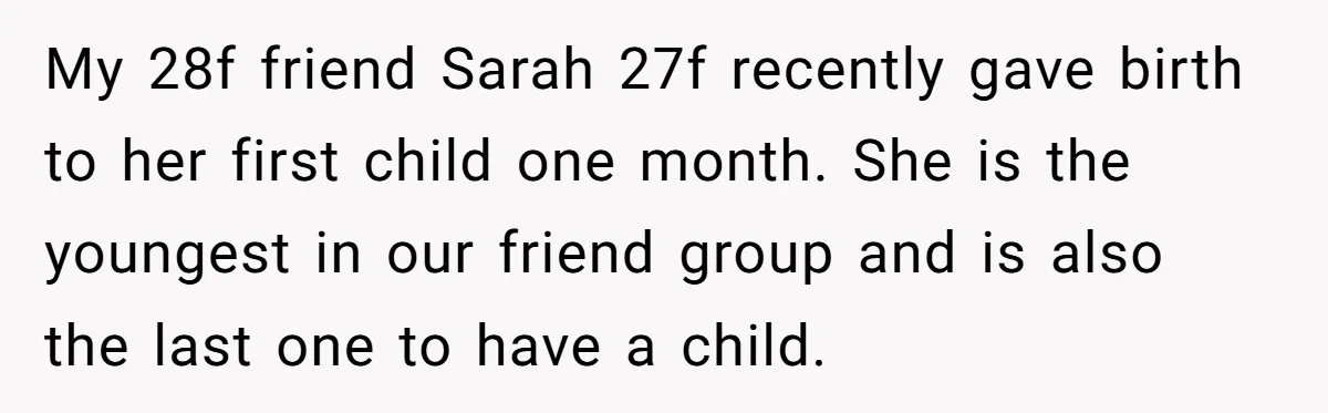 My 28f friend Sarah 27f recently gave birth to her first child one month. She is the youngest in our friend group and is also the last one to have...