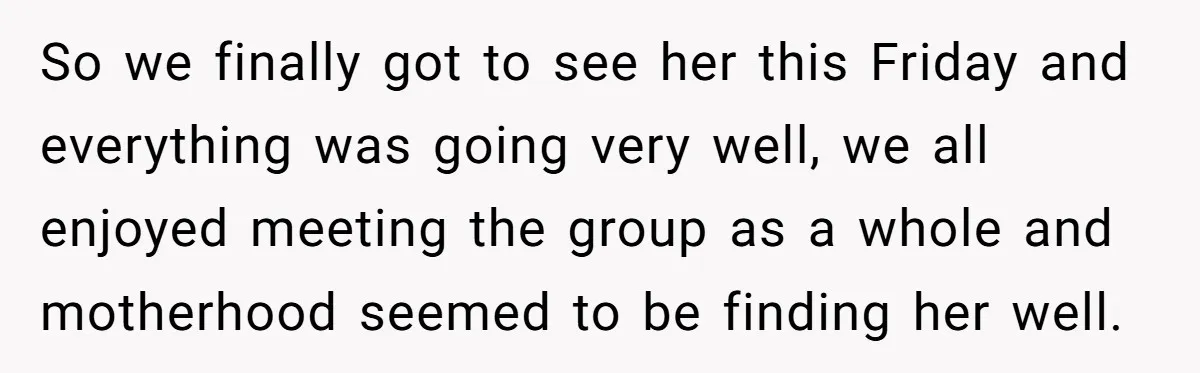So we finally got to see her this Friday and everything was going very well, we all enjoyed meeting the group as a whole and motherhood seemed to be finding...