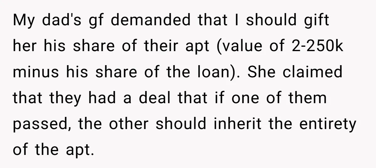 My dad's gf demanded that I should gift her his share of their apt (value of 2-250k minus his share of the loan). She claimed that they had a deal...